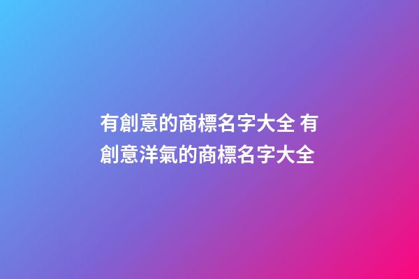 有創意的商標名字大全 有創意洋氣的商標名字大全-第1張-商標起名-玄機派